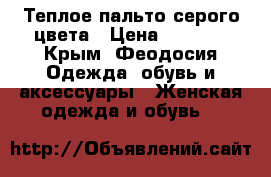 Теплое пальто серого цвета › Цена ­ 3 200 - Крым, Феодосия Одежда, обувь и аксессуары » Женская одежда и обувь   